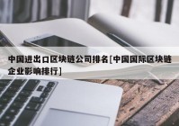 中国进出口区块链公司排名[中国国际区块链企业影响排行]