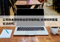 公司称未授权粉丝区块链网站[未授权转载是犯法的吗]