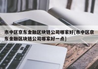 市中区京东金融区块链公司哪家好[市中区京东金融区块链公司哪家好一点]