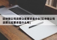 区块链公司资质认定要求是什么[区块链公司资质认定要求是什么呢]