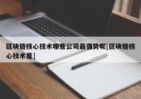 区块链核心技术哪些公司最强势呢[区块链核心技术是]