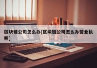 区块链公司怎么办[区块链公司怎么办营业执照]