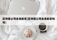 区块链公司未来前景[区块链公司未来前景如何]