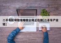 二手车区块链有哪些公司正在做[二手车产业链]