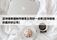 区块链数据制作哪家公司好一点呢[区块链做的最好的公司]