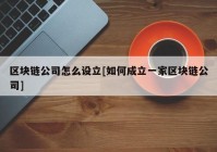 区块链公司怎么设立[如何成立一家区块链公司]