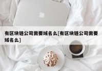有区块链公司需要域名么[有区块链公司需要域名么]