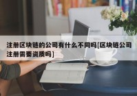 注册区块链的公司有什么不同吗[区块链公司注册需要资质吗]