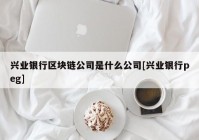 兴业银行区块链公司是什么公司[兴业银行peg]