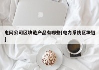 电网公司区块链产品有哪些[电力系统区块链]