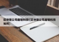 区块链公司趣链科技i[区块链公司趣链科技如何]