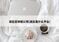 波比区块链公司[波比是什么平台]