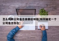 怎么判断公司是否需要区块链[如何确定一个公司是否存在]