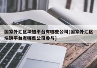 国家外汇区块链平台有哪些公司[国家外汇区块链平台有哪些公司参与]