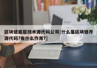 区块链底层技术源代码公司[什么是区块链开源代码?有什么作用?]