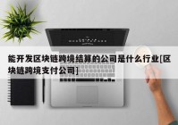 能开发区块链跨境结算的公司是什么行业[区块链跨境支付公司]