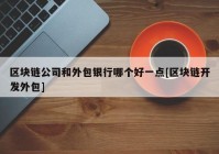 区块链公司和外包银行哪个好一点[区块链开发外包]