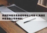 美国区块链交易渠道有哪些公司参与[美国区块链金融公司有哪些]